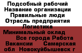 Подсобный рабочий › Название организации ­ Правильные люди › Отрасль предприятия ­ Логистика › Минимальный оклад ­ 30 000 - Все города Работа » Вакансии   . Самарская обл.,Новокуйбышевск г.